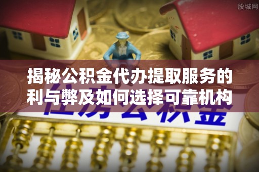 城固揭秘公积金代办提取服务的利与弊及如何选择可靠机构