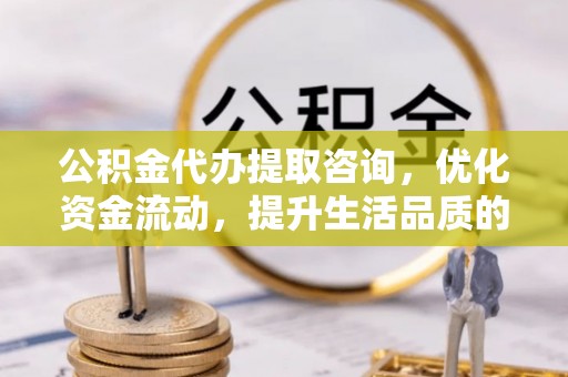 城固公积金代办提取咨询，优化资金流动，提升生活品质的明智选择