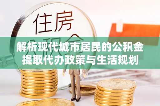 城固解析现代城市居民的公积金提取代办政策与生活规划