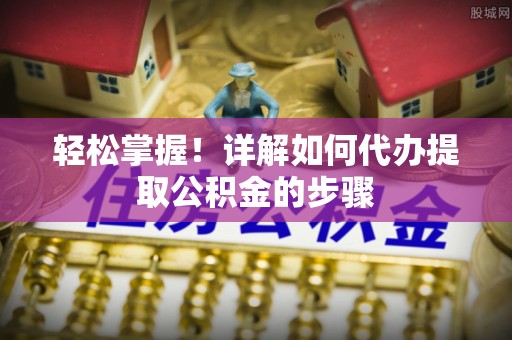 城固轻松掌握！详解如何代办提取公积金的步骤
