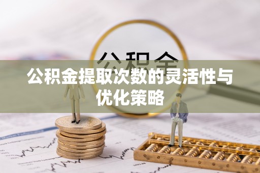 城固公积金提取次数的灵活性与优化策略