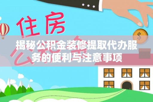 城固揭秘公积金装修提取代办服务的便利与注意事项
