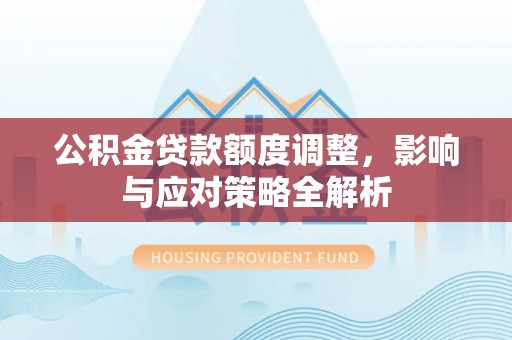 城固公积金贷款额度调整，影响与应对策略全解析