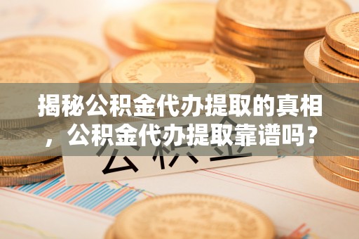 城固揭秘公积金代办提取的真相，公积金代办提取靠谱吗？你需要知道这些关键点