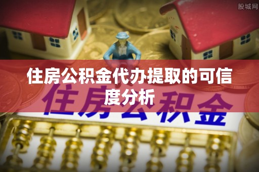 城固住房公积金代办提取的可信度分析