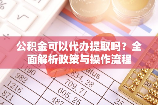 城固公积金可以代办提取吗？全面解析政策与操作流程