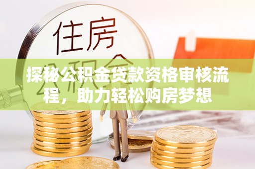 城固探秘公积金贷款资格审核流程，助力轻松购房梦想