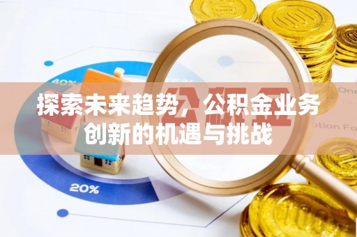 城固探索未来趋势，公积金业务创新的机遇与挑战