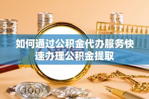 城固如何通过公积金代办服务快速办理公积金提取