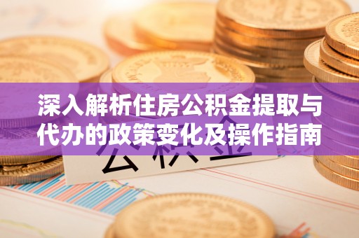 城固深入解析住房公积金提取与代办的政策变化及操作指南