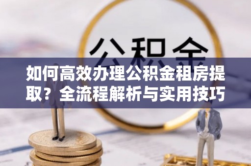 城固如何高效办理公积金租房提取？全流程解析与实用技巧