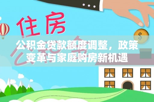 城固公积金贷款额度调整，政策变革与家庭购房新机遇