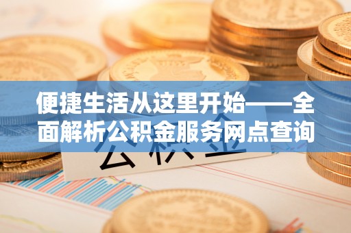 城固便捷生活从这里开始——全面解析公积金服务网点查询与高效利用