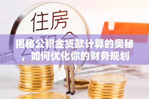 城固揭秘公积金贷款计算的奥秘，如何优化你的财务规划