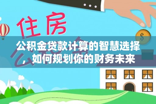 城固公积金贷款计算的智慧选择，如何规划你的财务未来