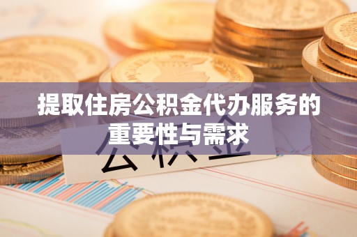 城固提取住房公积金代办服务的重要性与需求