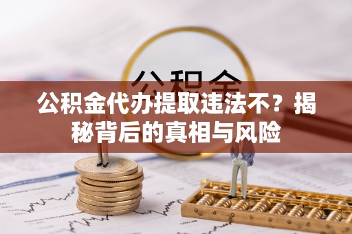 城固公积金代办提取违法不？揭秘背后的真相与风险