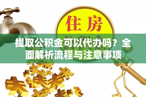 城固提取公积金可以代办吗？全面解析流程与注意事项