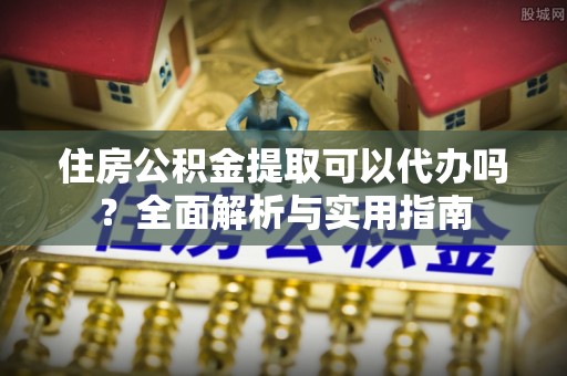 城固住房公积金提取可以代办吗？全面解析与实用指南