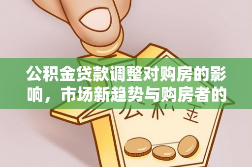 城固公积金贷款调整对购房的影响，市场新趋势与购房者的选择