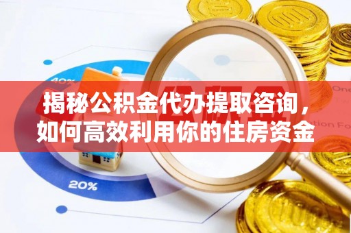 城固揭秘公积金代办提取咨询，如何高效利用你的住房资金