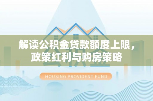 城固解读公积金贷款额度上限，政策红利与购房策略