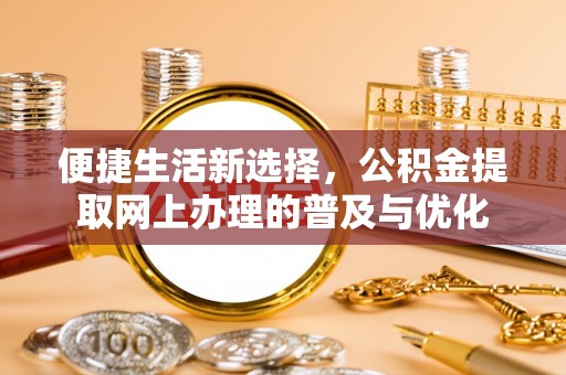 城固便捷生活新选择，公积金提取网上办理的普及与优化