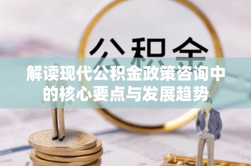 城固解读现代公积金政策咨询中的核心要点与发展趋势