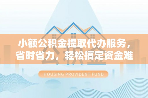 城固小额公积金提取代办服务，省时省力，轻松搞定资金难题