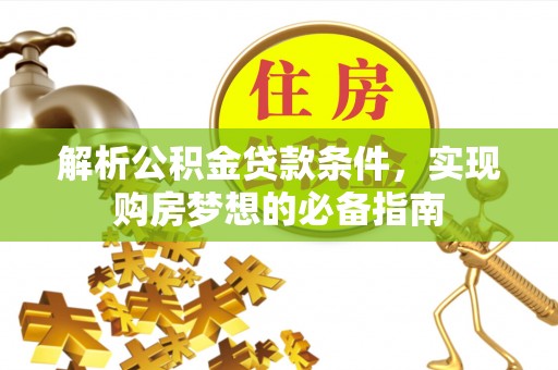 城固解析公积金贷款条件，实现购房梦想的必备指南