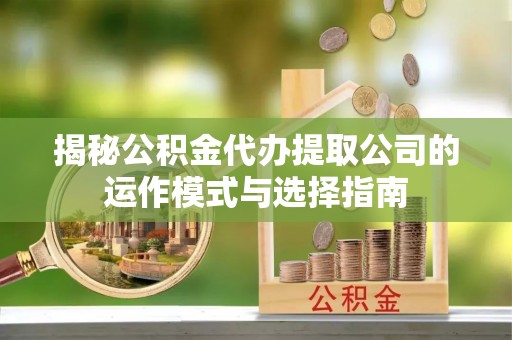 城固揭秘公积金代办提取公司的运作模式与选择指南