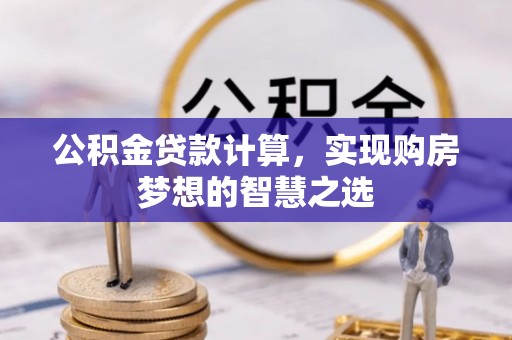 城固公积金贷款计算，实现购房梦想的智慧之选