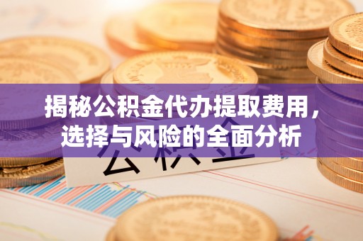 城固揭秘公积金代办提取费用，选择与风险的全面分析