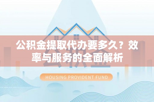 城固公积金提取代办要多久？效率与服务的全面解析