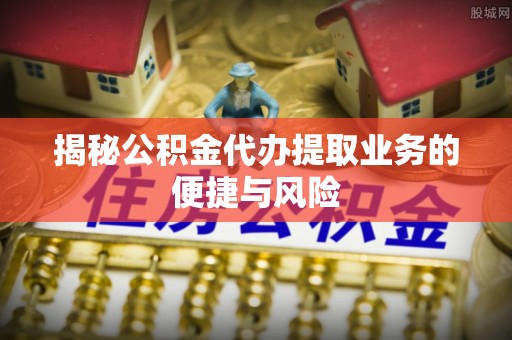 城固揭秘公积金代办提取业务的便捷与风险