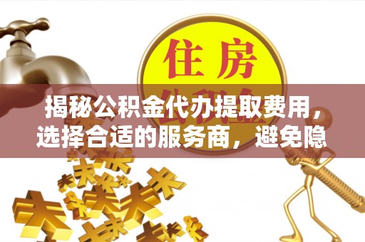 城固揭秘公积金代办提取费用，选择合适的服务商，避免隐性收费