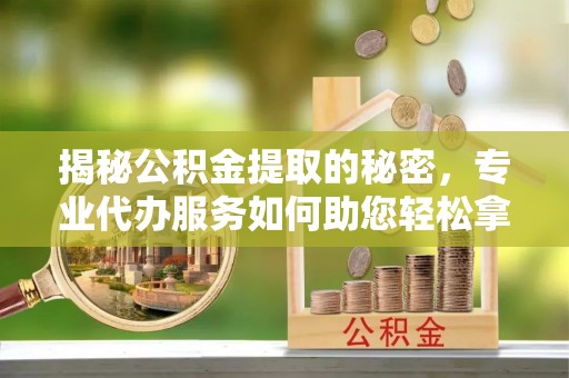 城固揭秘公积金提取的秘密，专业代办服务如何助您轻松拿钱