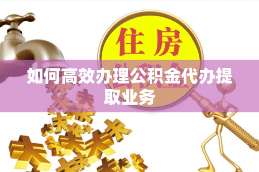 城固如何高效办理公积金代办提取业务