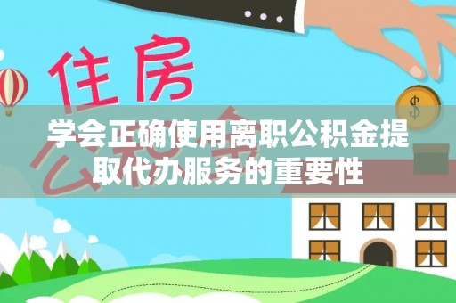 城固学会正确使用离职公积金提取代办服务的重要性