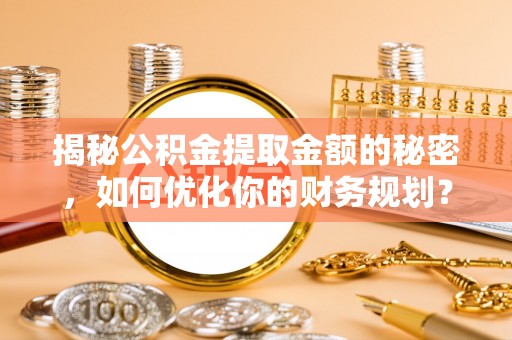 城固揭秘公积金提取金额的秘密，如何优化你的财务规划？