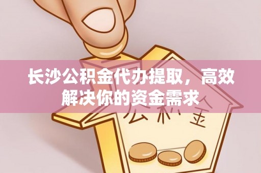 城固长沙公积金代办提取，高效解决你的资金需求