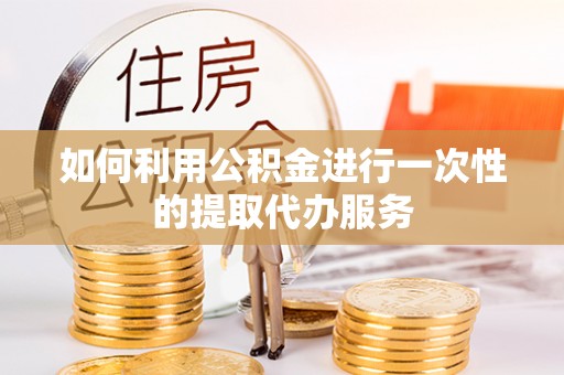 城固如何利用公积金进行一次性的提取代办服务