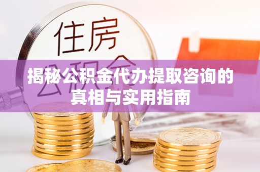 城固揭秘公积金代办提取咨询的真相与实用指南