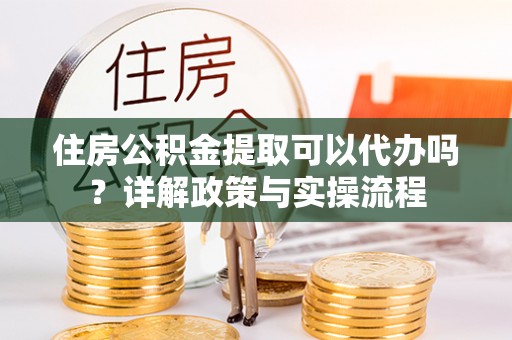 城固住房公积金提取可以代办吗？详解政策与实操流程