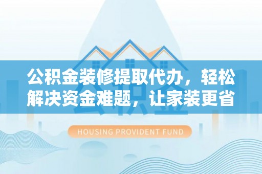 城固公积金装修提取代办，轻松解决资金难题，让家装更省心