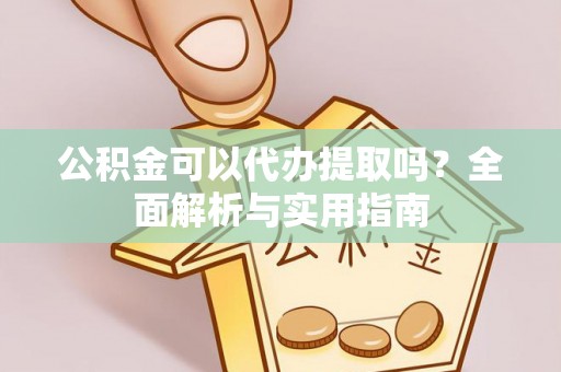 城固公积金可以代办提取吗？全面解析与实用指南
