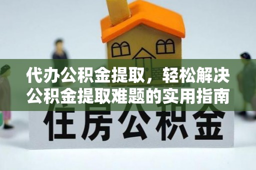 城固代办公积金提取，轻松解决公积金提取难题的实用指南
