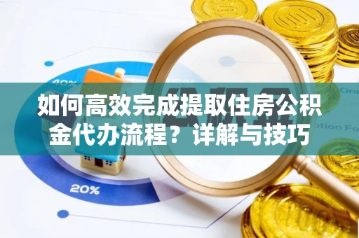 城固如何高效完成提取住房公积金代办流程？详解与技巧