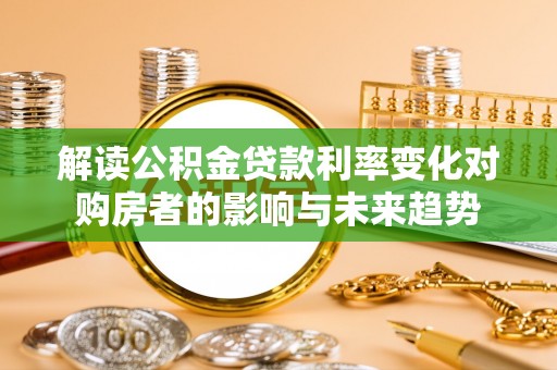 城固解读公积金贷款利率变化对购房者的影响与未来趋势