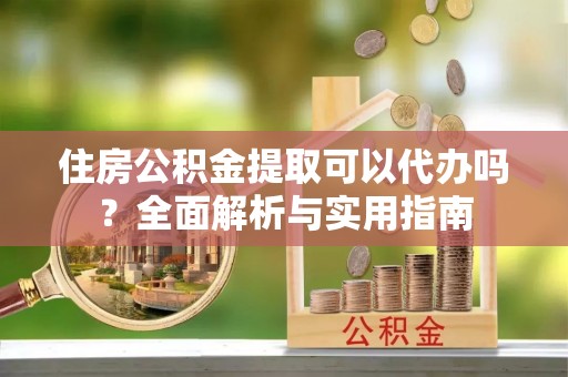 城固住房公积金提取可以代办吗？全面解析与实用指南